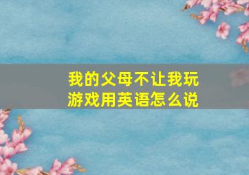 我的父母不让我玩游戏用英语怎么说