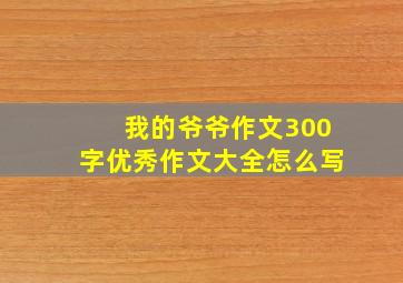 我的爷爷作文300字优秀作文大全怎么写