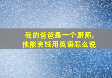 我的爸爸是一个厨师,他能烹饪用英语怎么说