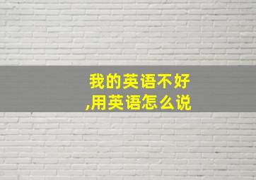 我的英语不好,用英语怎么说