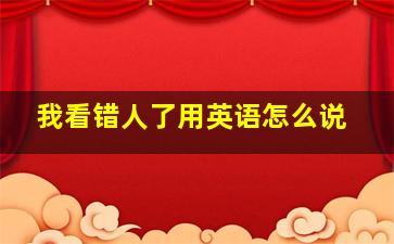 我看错人了用英语怎么说