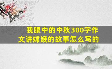 我眼中的中秋300字作文讲嫦娥的故事怎么写的