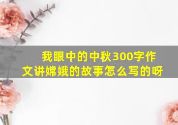 我眼中的中秋300字作文讲嫦娥的故事怎么写的呀