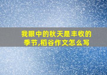 我眼中的秋天是丰收的季节,稻谷作文怎么写