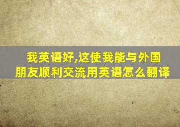 我英语好,这使我能与外国朋友顺利交流用英语怎么翻译