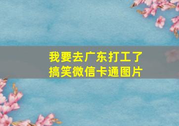 我要去广东打工了搞笑微信卡通图片