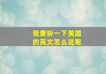 我要听一下美国的英文怎么说呢