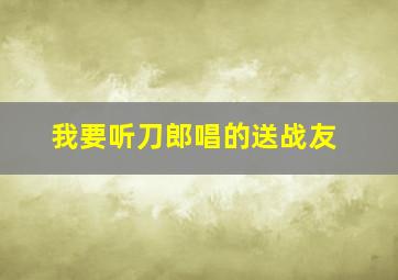 我要听刀郎唱的送战友