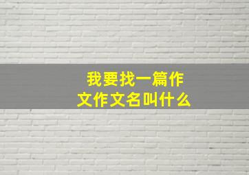 我要找一篇作文作文名叫什么