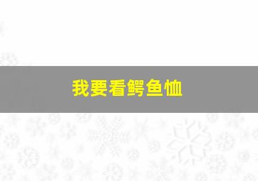 我要看鳄鱼恤