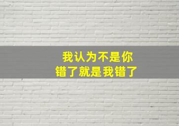 我认为不是你错了就是我错了