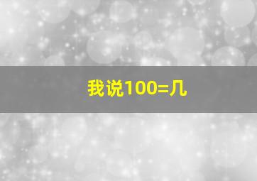 我说100=几