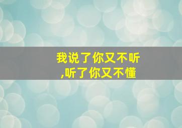 我说了你又不听,听了你又不懂