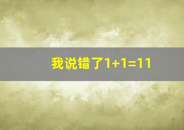 我说错了1+1=11