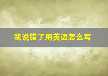 我说错了用英语怎么写