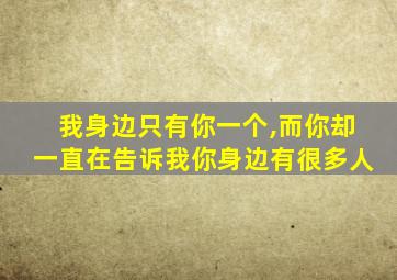 我身边只有你一个,而你却一直在告诉我你身边有很多人