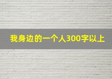 我身边的一个人300字以上