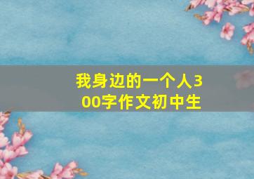 我身边的一个人300字作文初中生