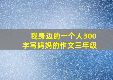 我身边的一个人300字写妈妈的作文三年级