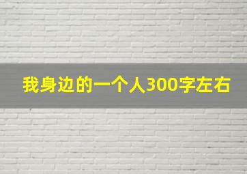 我身边的一个人300字左右