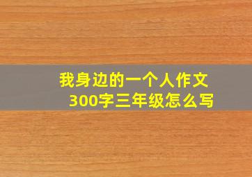 我身边的一个人作文300字三年级怎么写