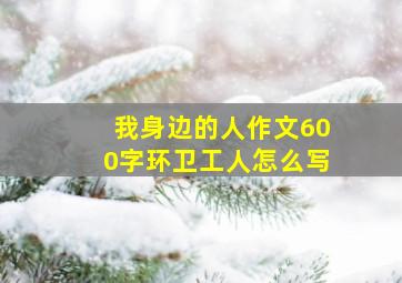 我身边的人作文600字环卫工人怎么写