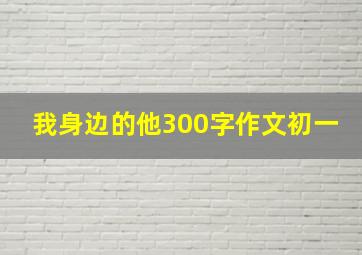 我身边的他300字作文初一