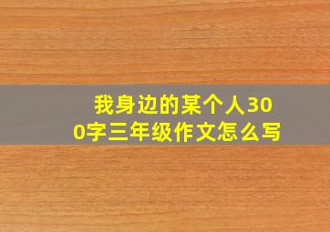 我身边的某个人300字三年级作文怎么写