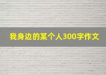 我身边的某个人300字作文