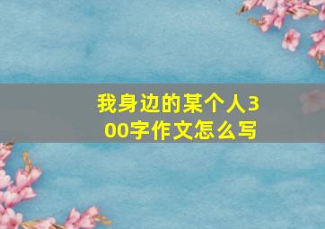 我身边的某个人300字作文怎么写