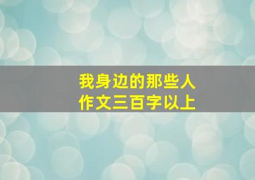 我身边的那些人作文三百字以上