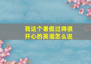 我这个暑假过得很开心的英语怎么说