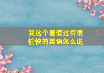 我这个暑假过得很愉快的英语怎么说