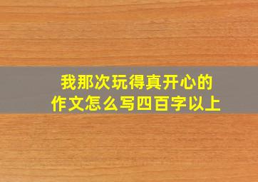 我那次玩得真开心的作文怎么写四百字以上