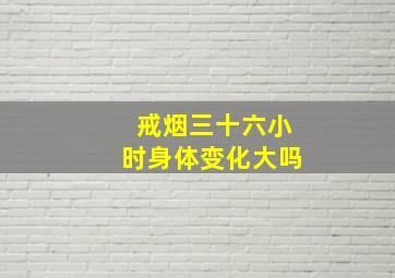 戒烟三十六小时身体变化大吗