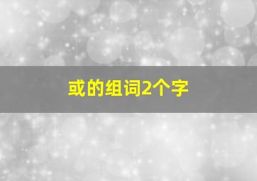 或的组词2个字