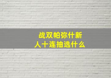 战双帕弥什新人十连抽选什么