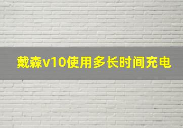 戴森v10使用多长时间充电