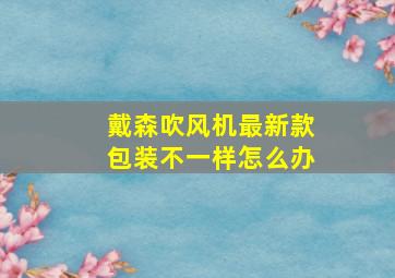 戴森吹风机最新款包装不一样怎么办