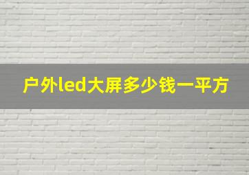 户外led大屏多少钱一平方