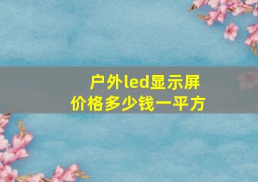 户外led显示屏价格多少钱一平方