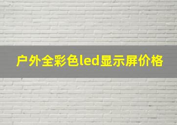 户外全彩色led显示屏价格