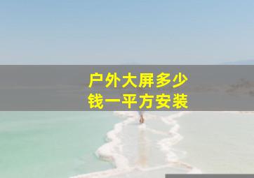 户外大屏多少钱一平方安装