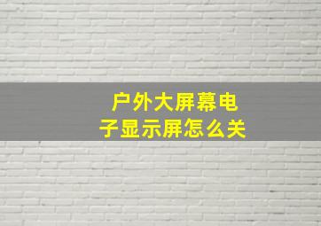 户外大屏幕电子显示屏怎么关