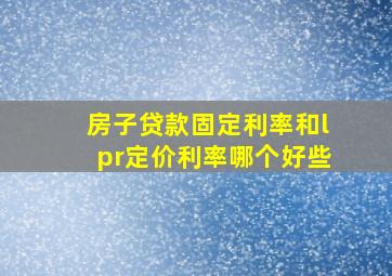 房子贷款固定利率和lpr定价利率哪个好些