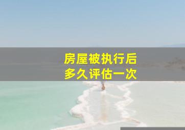 房屋被执行后多久评估一次