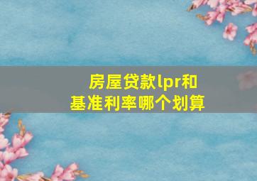 房屋贷款lpr和基准利率哪个划算