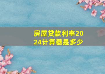 房屋贷款利率2024计算器是多少