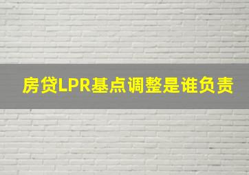 房贷LPR基点调整是谁负责