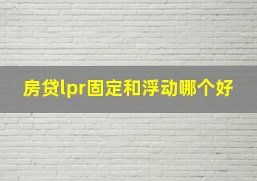 房贷lpr固定和浮动哪个好